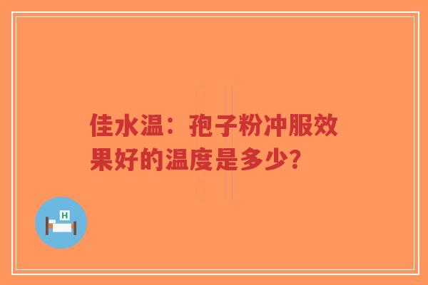 佳水温:孢子粉冲服效果好的温度是多少?-第1张图片-超越 佳水温:孢子粉冲服效果好的温度是多少?-第1张图片-超越