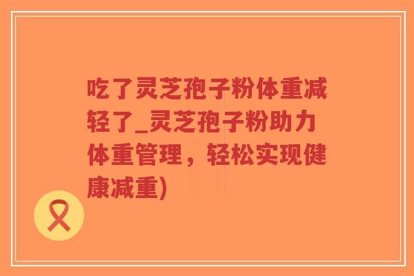 吃了灵芝孢子粉体重减轻了_灵芝孢子粉助力体重管理,轻松实现健康减重)-第1张图片-超越 吃了灵芝孢子粉体重减轻了_灵芝孢子粉助力体重管理,轻松实现健康减重)-第1张图片-超越