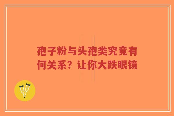 孢子粉与头孢类究竟有何关系?让你大跌眼镜-第1张图片-超越 孢子粉与头孢类究竟有何关系?让你大跌眼镜-第1张图片-超越