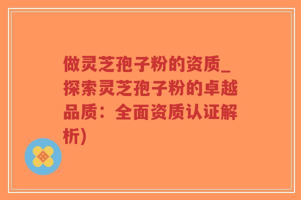 做灵芝孢子粉的资质_探索灵芝孢子粉的卓越品质:全面资质认证解析)-第1张图片-超越 做灵芝孢子粉的资质_探索灵芝孢子粉的卓越品质:全面资质认证解析)-第1张图片-超越