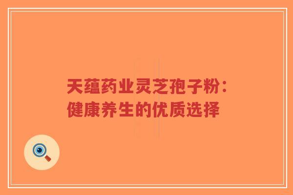 天蕴药业灵芝孢子粉:健康养生的优质选择-第1张图片-超越 天蕴药业灵芝孢子粉:健康养生的优质选择-第1张图片-超越