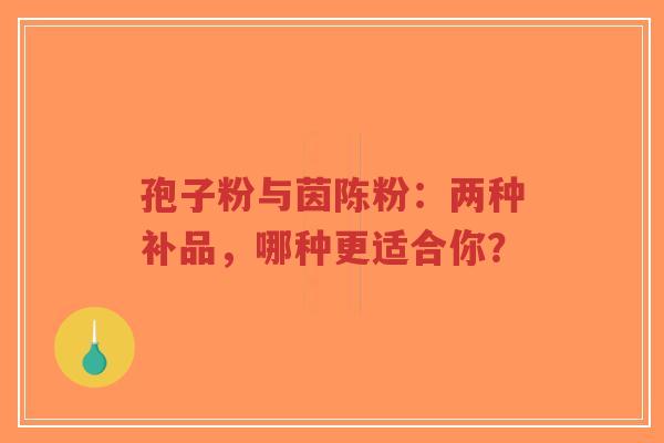 孢子粉与茵陈粉:两种补品,哪种更适合你?-第1张图片-超越 孢子粉与茵陈粉:两种补品,哪种更适合你?-第1张图片-超越