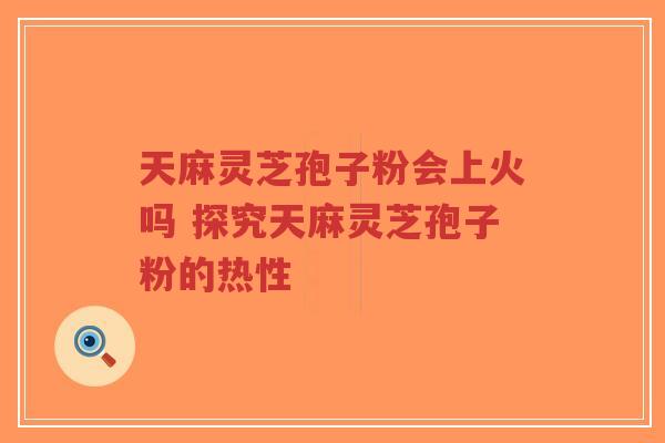 天麻灵芝孢子粉会上火吗 探究天麻灵芝孢子粉的热性-第1张图片-超越 天麻灵芝孢子粉会上火吗 探究天麻灵芝孢子粉的热性-第1张图片-超越