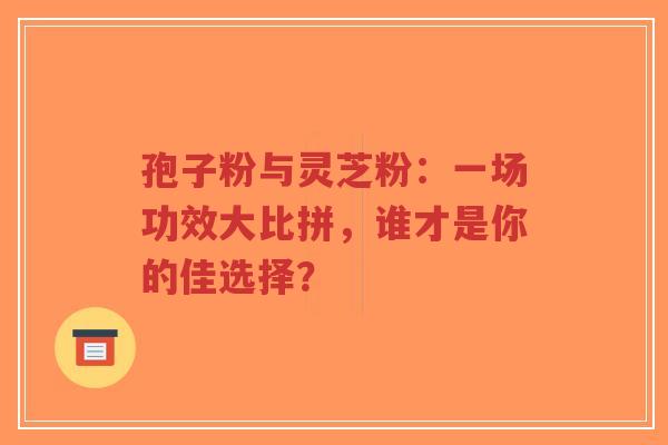 孢子粉与灵芝粉:一场功效大比拼,谁才是你的佳选择?-第1张图片-超越 孢子粉与灵芝粉:一场功效大比拼,谁才是你的佳选择?-第1张图片-超越