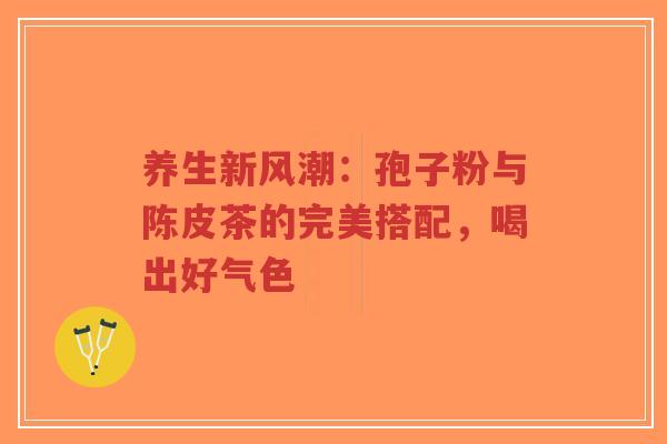 养生新风潮:孢子粉与陈皮茶的完美搭配,喝出好气色-第1张图片-超越 养生新风潮:孢子粉与陈皮茶的完美搭配,喝出好气色-第1张图片-超越