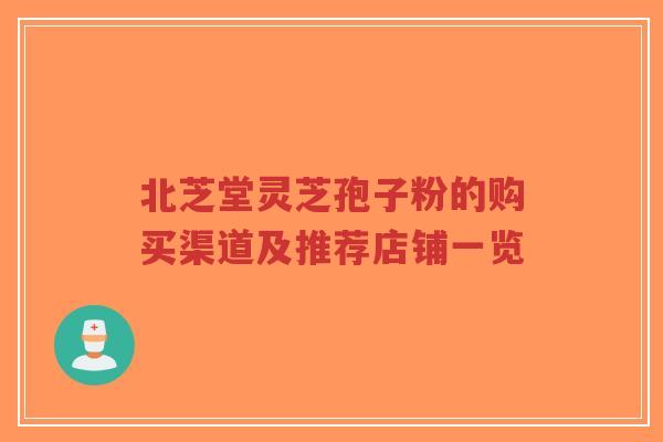 北芝堂灵芝孢子粉的购买渠道及推荐店铺一览-第1张图片-超越 北芝堂灵芝孢子粉的购买渠道及推荐店铺一览-第1张图片-超越
