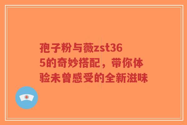 孢子粉与薇zst365的奇妙搭配,带你体验未曾感受的全新滋味-第1张图片-超越 孢子粉与薇zst365的奇妙搭配,带你体验未曾感受的全新滋味-第1张图片-超越