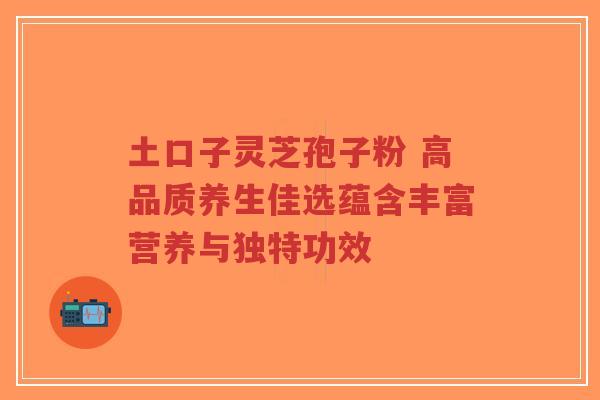 土口子灵芝孢子粉 高品质养生佳选蕴含丰富营养与独特功效-第1张图片-超越 土口子灵芝孢子粉 高品质养生佳选蕴含丰富营养与独特功效-第1张图片-超越