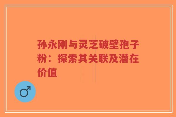 孙永刚与灵芝破壁孢子粉:探索其关联及潜在价值-第1张图片-超越 孙永刚与灵芝破壁孢子粉:探索其关联及潜在价值-第1张图片-超越