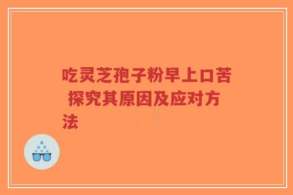 吃灵芝孢子粉早上口苦 探究其原因及应对方法-第1张图片-超越 吃灵芝孢子粉早上口苦 探究其原因及应对方法-第1张图片-超越
