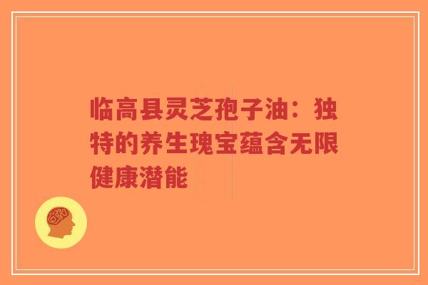 临高县灵芝孢子油:独特的养生瑰宝蕴含无限健康潜能-第1张图片-超越 临高县灵芝孢子油:独特的养生瑰宝蕴含无限健康潜能-第1张图片-超越