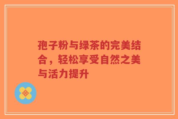 孢子粉与绿茶的完美结合,轻松享受自然之美与活力提升-第1张图片-超越 孢子粉与绿茶的完美结合,轻松享受自然之美与活力提升-第1张图片-超越