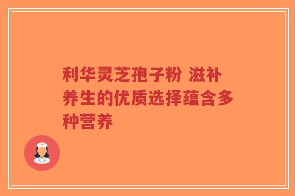 利华灵芝孢子粉 滋补养生的优质选择蕴含多种营养-第1张图片-超越 利华灵芝孢子粉 滋补养生的优质选择蕴含多种营养-第1张图片-超越