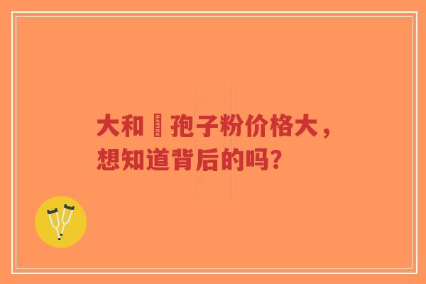 大和霊孢子粉价格大,想知道背后的吗?-第1张图片-超越 大和霊孢子粉价格大,想知道背后的吗?-第1张图片-超越