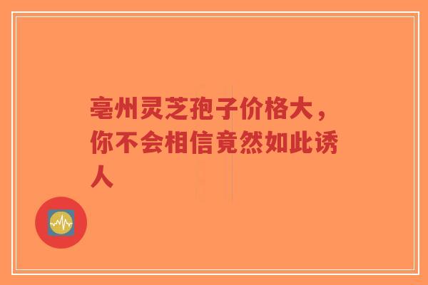 亳州灵芝孢子价格大,你不会相信竟然如此诱人-第1张图片-超越 亳州灵芝孢子价格大,你不会相信竟然如此诱人-第1张图片-超越