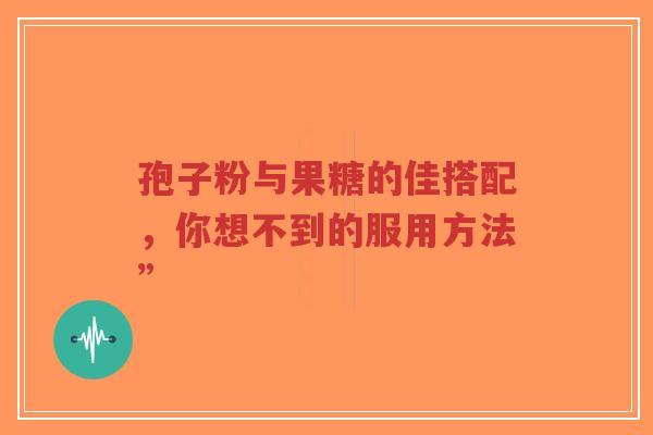 孢子粉与果糖的佳搭配,你想不到的服用方法”-第1张图片-超越 孢子粉与果糖的佳搭配,你想不到的服用方法”-第1张图片-超越