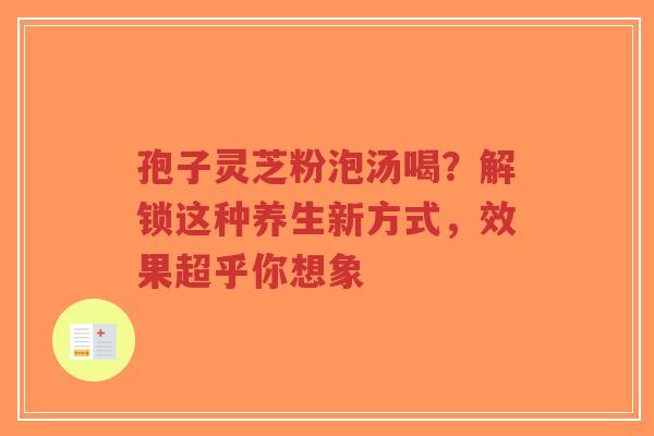 孢子灵芝粉泡汤喝?解锁这种养生新方式,效果超乎你想象-第1张图片-超越 孢子灵芝粉泡汤喝?解锁这种养生新方式,效果超乎你想象-第1张图片-超越