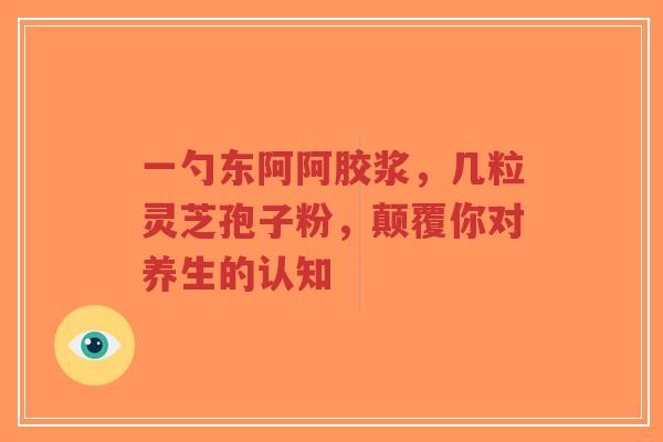 一勺东阿阿胶浆,几粒灵芝孢子粉,颠覆你对养生的认知-第1张图片-超越 一勺东阿阿胶浆,几粒灵芝孢子粉,颠覆你对养生的认知-第1张图片-超越