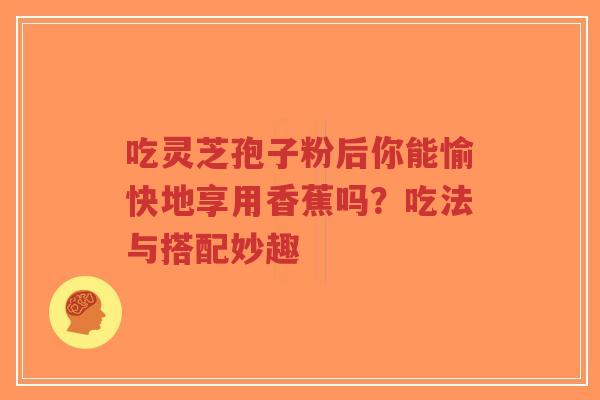 吃灵芝孢子粉后你能愉快地享用香蕉吗?吃法与搭配妙趣-第1张图片-超越 吃灵芝孢子粉后你能愉快地享用香蕉吗?吃法与搭配妙趣-第1张图片-超越