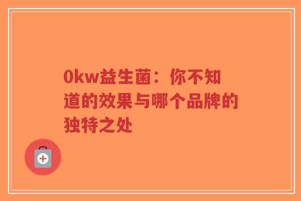 0kw益生菌:你不知道的效果与哪个品牌的独特之处-第1张图片-超越 0kw益生菌:你不知道的效果与哪个品牌的独特之处-第1张图片-超越