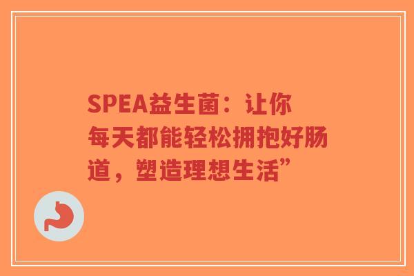 SPEA益生菌:让你每天都能轻松拥抱好肠道,塑造理想生活”-第1张图片-超越 SPEA益生菌:让你每天都能轻松拥抱好肠道,塑造理想生活”-第1张图片-超越