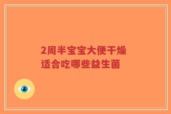 2周半宝宝大便干燥 适合吃哪些益生菌-第1张图片-超越