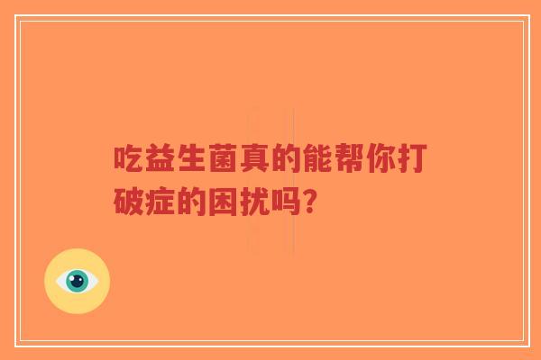 吃益生菌真的能帮你打破症的困扰吗?-第1张图片-超越 吃益生菌真的能帮你打破症的困扰吗?-第1张图片-超越
