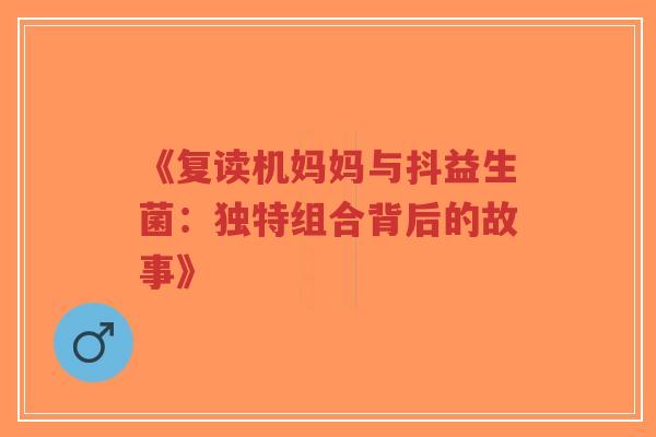 《复读机妈妈与抖益生菌:独特组合背后的故事》-第1张图片-超越 《复读机妈妈与抖益生菌:独特组合背后的故事》-第1张图片-超越
