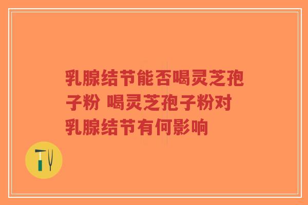 乳腺结节能否喝灵芝孢子粉 喝灵芝孢子粉对乳腺结节有何影响-第1张图片-超越 乳腺结节能否喝灵芝孢子粉 喝灵芝孢子粉对乳腺结节有何影响-第1张图片-超越