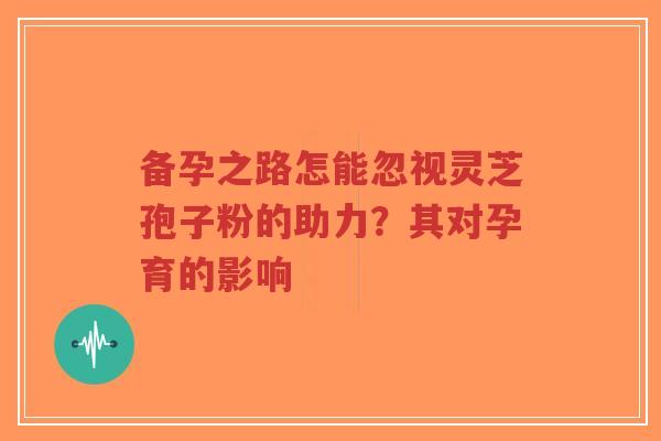 备孕之路怎能忽视灵芝孢子粉的助力?其对孕育的影响-第1张图片-超越 备孕之路怎能忽视灵芝孢子粉的助力?其对孕育的影响-第1张图片-超越