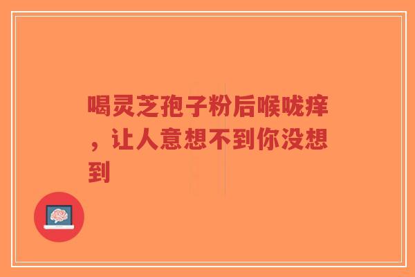 喝灵芝孢子粉后喉咙痒,让人意想不到你没想到-第1张图片-超越 喝灵芝孢子粉后喉咙痒,让人意想不到你没想到-第1张图片-超越