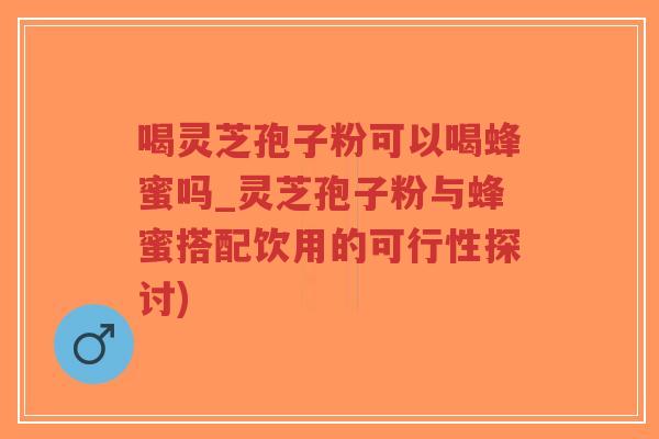 喝灵芝孢子粉可以喝蜂蜜吗_灵芝孢子粉与蜂蜜搭配饮用的可行性探讨)-第1张图片-超越 喝灵芝孢子粉可以喝蜂蜜吗_灵芝孢子粉与蜂蜜搭配饮用的可行性探讨)-第1张图片-超越