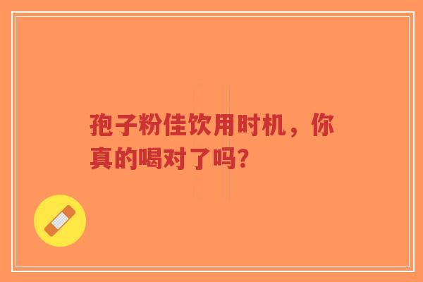 孢子粉佳饮用时机,你真的喝对了吗?-第1张图片-超越 孢子粉佳饮用时机,你真的喝对了吗?-第1张图片-超越