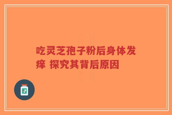 吃灵芝孢子粉后身体发痒 探究其背后原因-第1张图片-超越 吃灵芝孢子粉后身体发痒 探究其背后原因-第1张图片-超越