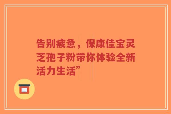 告别疲惫,保康佳宝灵芝孢子粉带你体验全新活力生活”-第1张图片-超越 告别疲惫,保康佳宝灵芝孢子粉带你体验全新活力生活”-第1张图片-超越