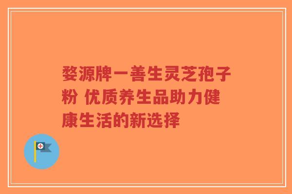 婺源牌一善生灵芝孢子粉 优质养生品助力健康生活的新选择-第1张图片-超越 婺源牌一善生灵芝孢子粉 优质养生品助力健康生活的新选择-第1张图片-超越