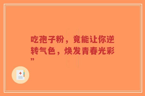 吃孢子粉,竟能让你逆转气色,焕发青春光彩”-第1张图片-超越 吃孢子粉,竟能让你逆转气色,焕发青春光彩”-第1张图片-超越