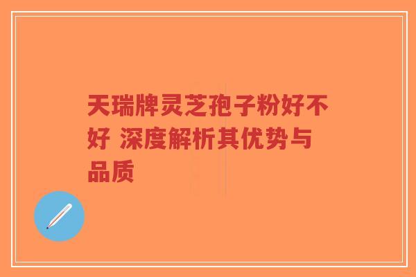天瑞牌灵芝孢子粉好不好 深度解析其优势与品质-第1张图片-超越