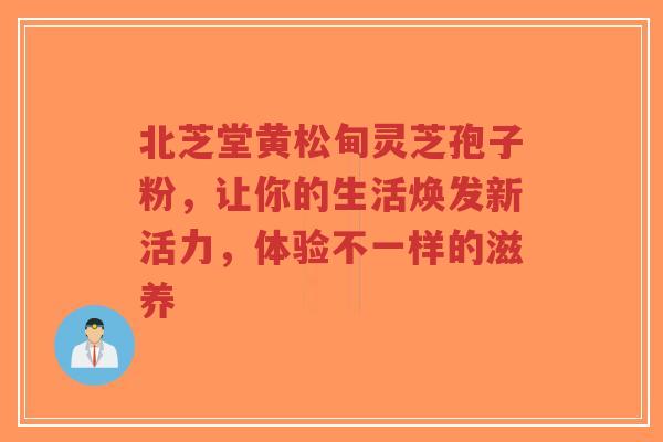 北芝堂黄松甸灵芝孢子粉,让你的生活焕发新活力,体验不一样的滋养-第1张图片-超越 北芝堂黄松甸灵芝孢子粉,让你的生活焕发新活力,体验不一样的滋养-第1张图片-超越