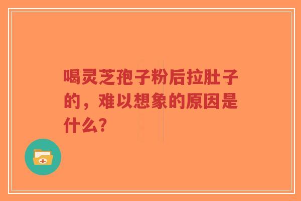 喝灵芝孢子粉后拉肚子的,难以想象的原因是什么?-第1张图片-超越 喝灵芝孢子粉后拉肚子的,难以想象的原因是什么?-第1张图片-超越
