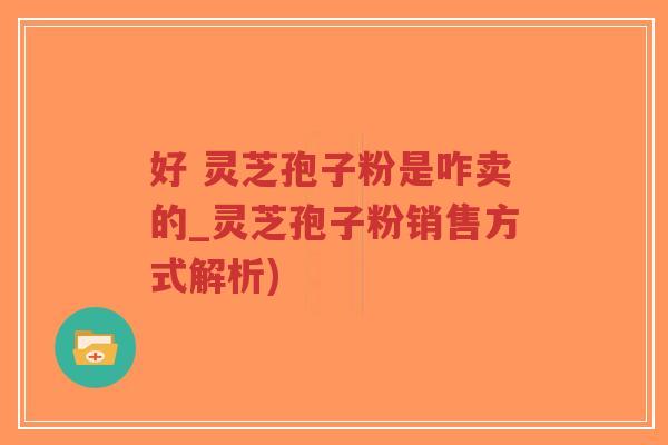 好 灵芝孢子粉是咋卖的_灵芝孢子粉销售方式解析)-第1张图片-超越 好 灵芝孢子粉是咋卖的_灵芝孢子粉销售方式解析)-第1张图片-超越