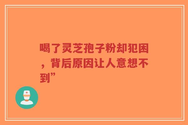 喝了灵芝孢子粉却犯困,背后原因让人意想不到”-第1张图片-超越 喝了灵芝孢子粉却犯困,背后原因让人意想不到”-第1张图片-超越