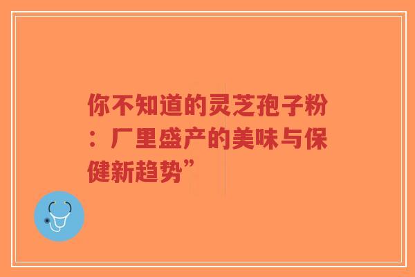 你不知道的灵芝孢子粉:厂里盛产的美味与保健新趋势”-第1张图片-超越 你不知道的灵芝孢子粉:厂里盛产的美味与保健新趋势”-第1张图片-超越