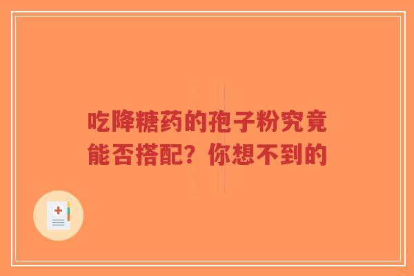 吃降糖药的孢子粉究竟能否搭配?你想不到的-第1张图片-超越 吃降糖药的孢子粉究竟能否搭配?你想不到的-第1张图片-超越