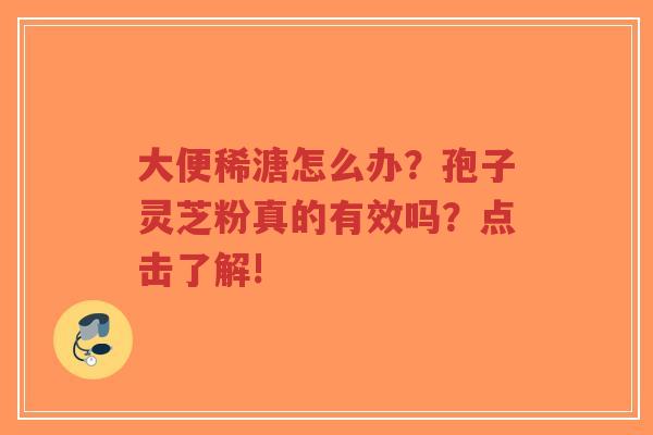 大便稀溏怎么办?孢子灵芝粉真的有效吗?点击了解!-第1张图片-超越 大便稀溏怎么办?孢子灵芝粉真的有效吗?点击了解!-第1张图片-超越