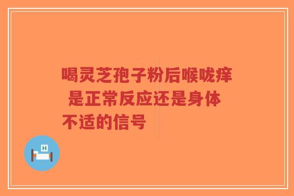 喝灵芝孢子粉后喉咙痒 是正常反应还是身体不适的信号-第1张图片-超越 喝灵芝孢子粉后喉咙痒 是正常反应还是身体不适的信号-第1张图片-超越