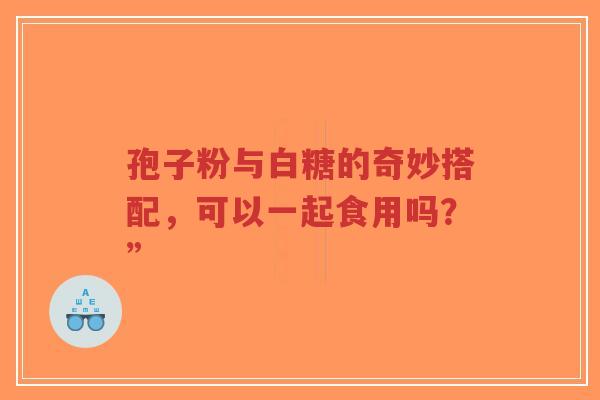 孢子粉与白糖的奇妙搭配,可以一起食用吗?”-第1张图片-超越 孢子粉与白糖的奇妙搭配,可以一起食用吗?”-第1张图片-超越