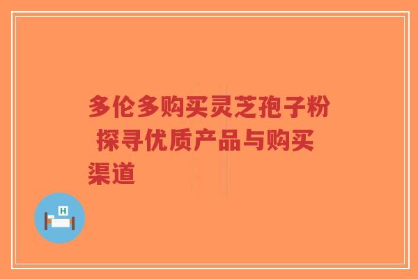 多伦多购买灵芝孢子粉 探寻优质产品与购买渠道-第1张图片-超越 多伦多购买灵芝孢子粉 探寻优质产品与购买渠道-第1张图片-超越
