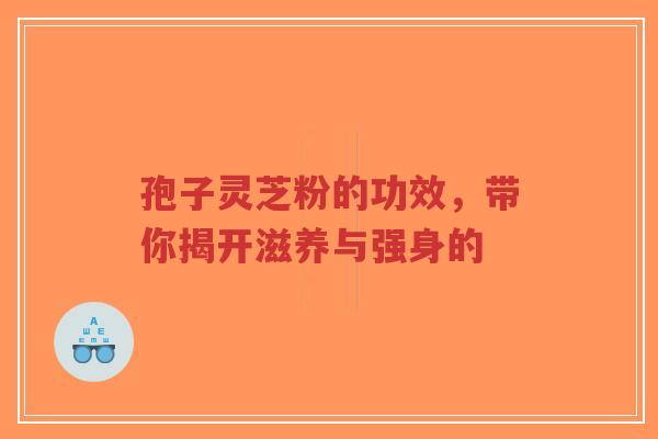 孢子灵芝粉的功效,带你揭开滋养与强身的-第1张图片-超越 孢子灵芝粉的功效,带你揭开滋养与强身的-第1张图片-超越