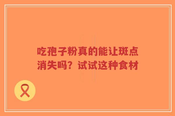 吃孢子粉真的能让斑点消失吗?试试这种食材-第1张图片-超越 吃孢子粉真的能让斑点消失吗?试试这种食材-第1张图片-超越